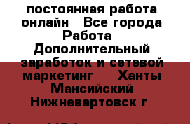 постоянная работа онлайн - Все города Работа » Дополнительный заработок и сетевой маркетинг   . Ханты-Мансийский,Нижневартовск г.